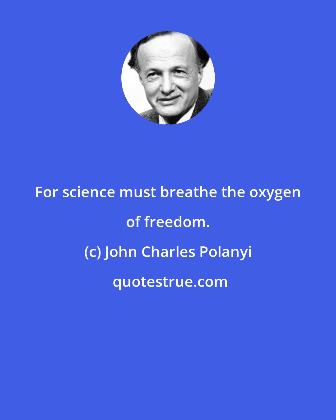 John Charles Polanyi: For science must breathe the oxygen of freedom.
