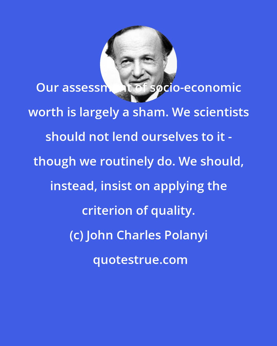 John Charles Polanyi: Our assessment of socio-economic worth is largely a sham. We scientists should not lend ourselves to it - though we routinely do. We should, instead, insist on applying the criterion of quality.