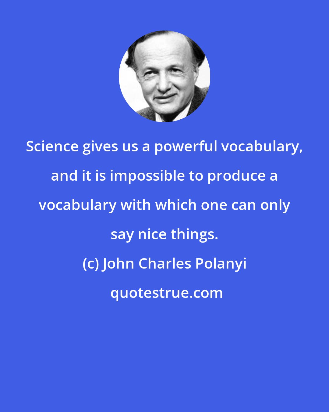 John Charles Polanyi: Science gives us a powerful vocabulary, and it is impossible to produce a vocabulary with which one can only say nice things.