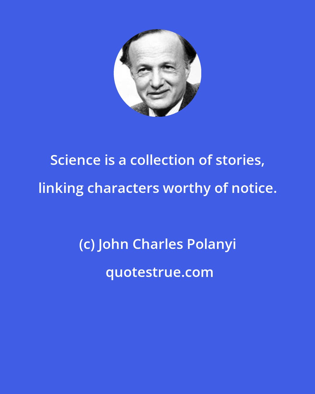 John Charles Polanyi: Science is a collection of stories, linking characters worthy of notice.