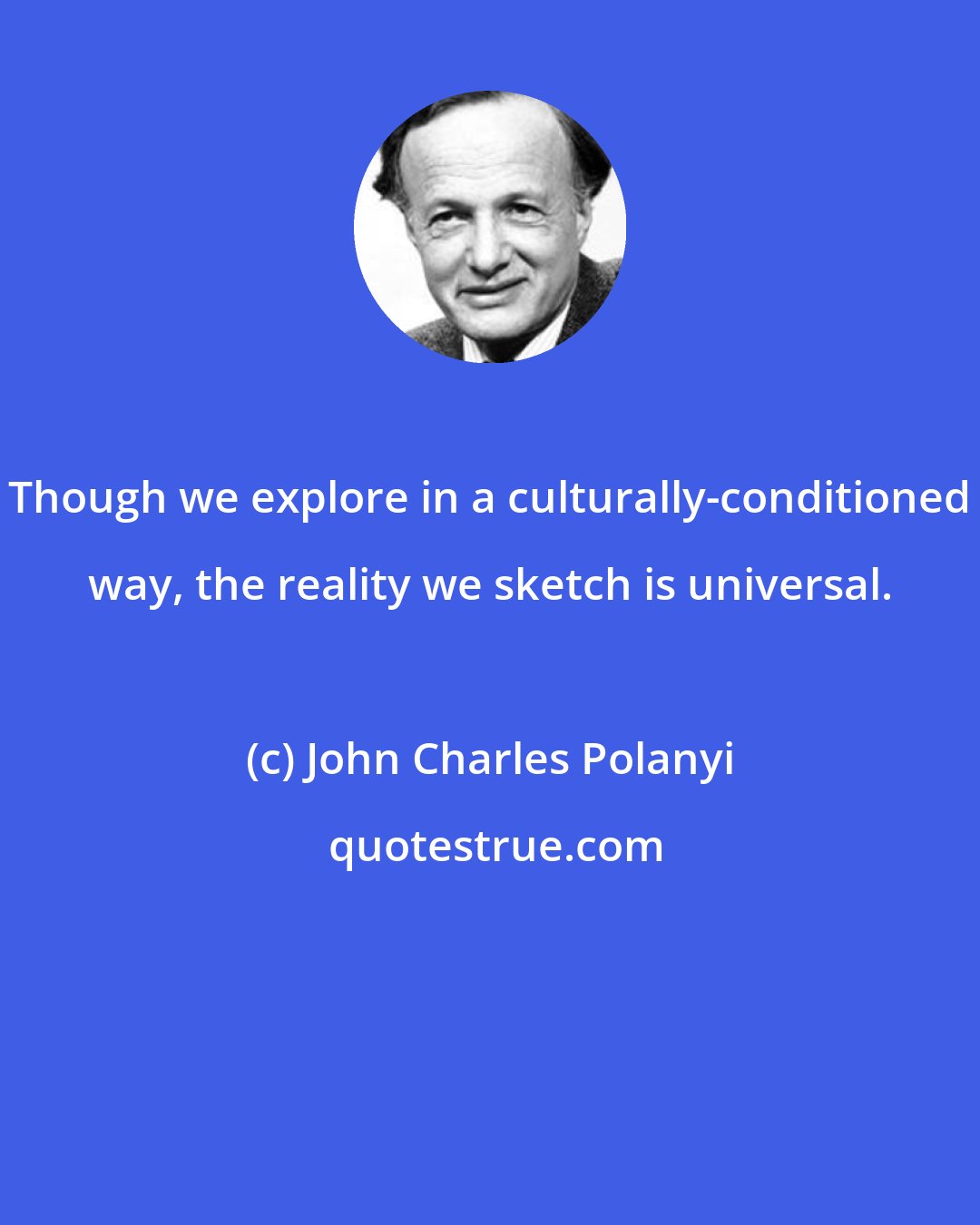 John Charles Polanyi: Though we explore in a culturally-conditioned way, the reality we sketch is universal.