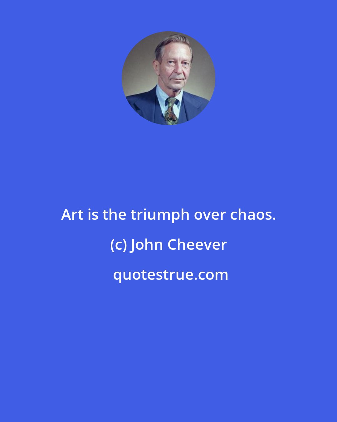 John Cheever: Art is the triumph over chaos.