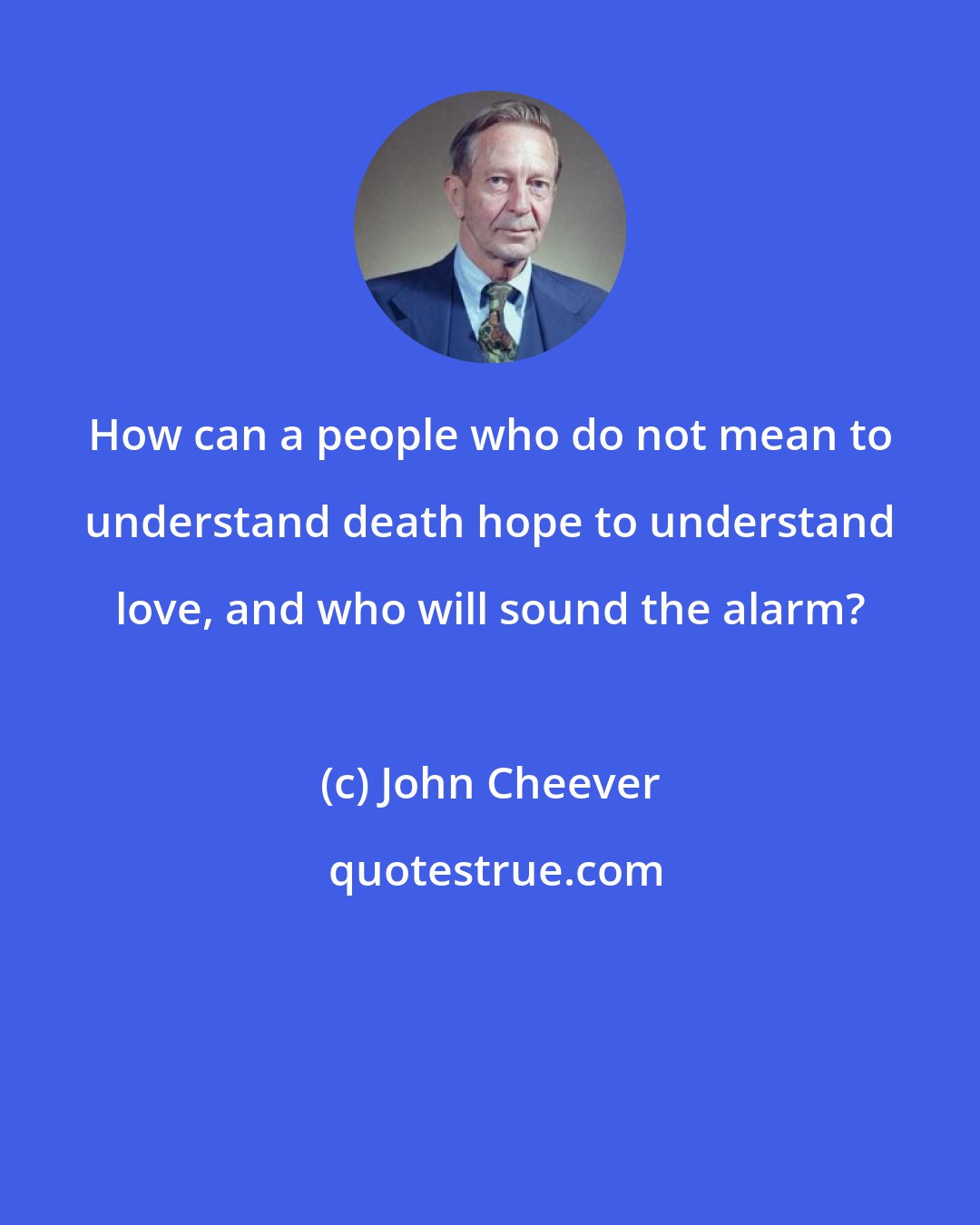 John Cheever: How can a people who do not mean to understand death hope to understand love, and who will sound the alarm?