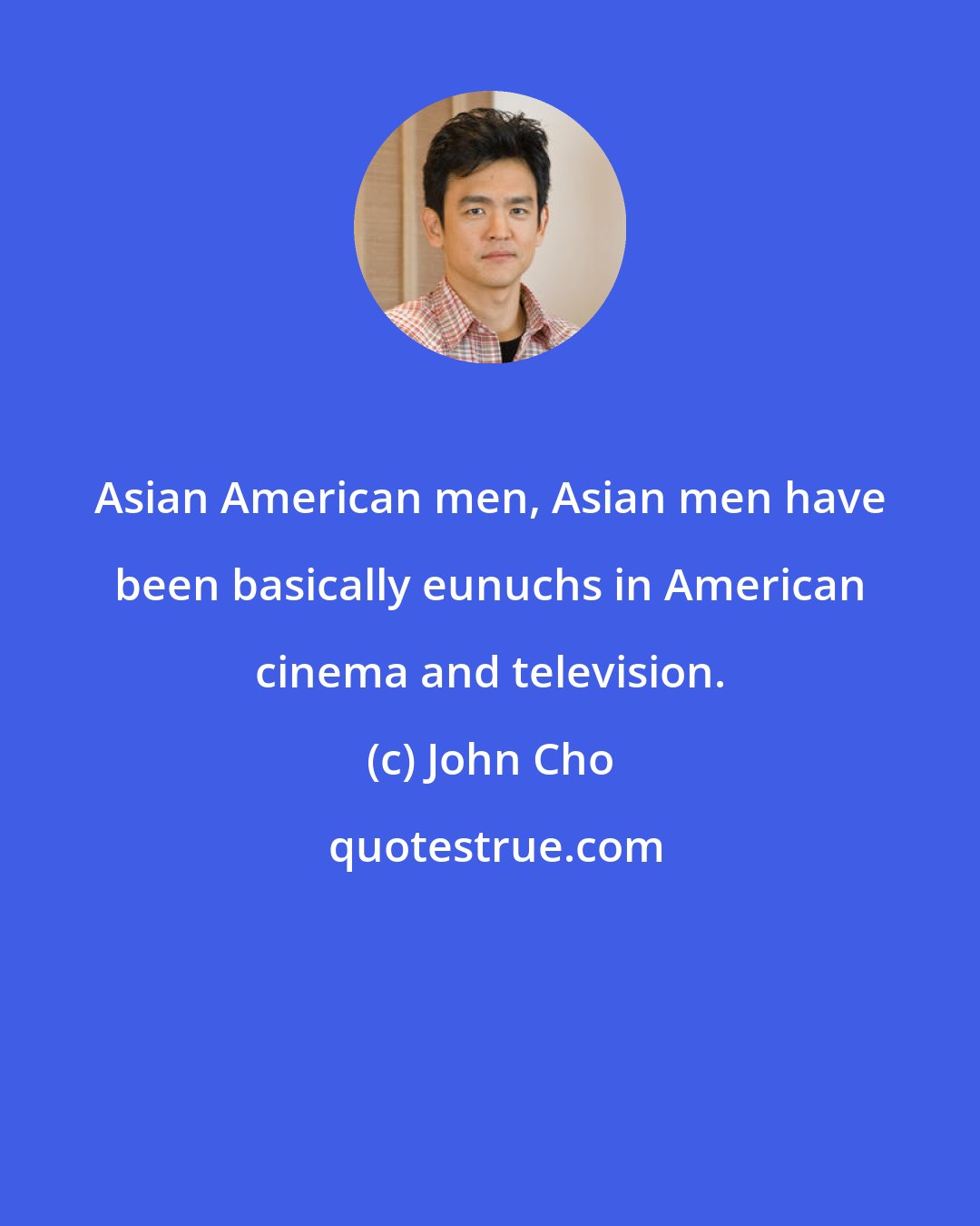 John Cho: Asian American men, Asian men have been basically eunuchs in American cinema and television.