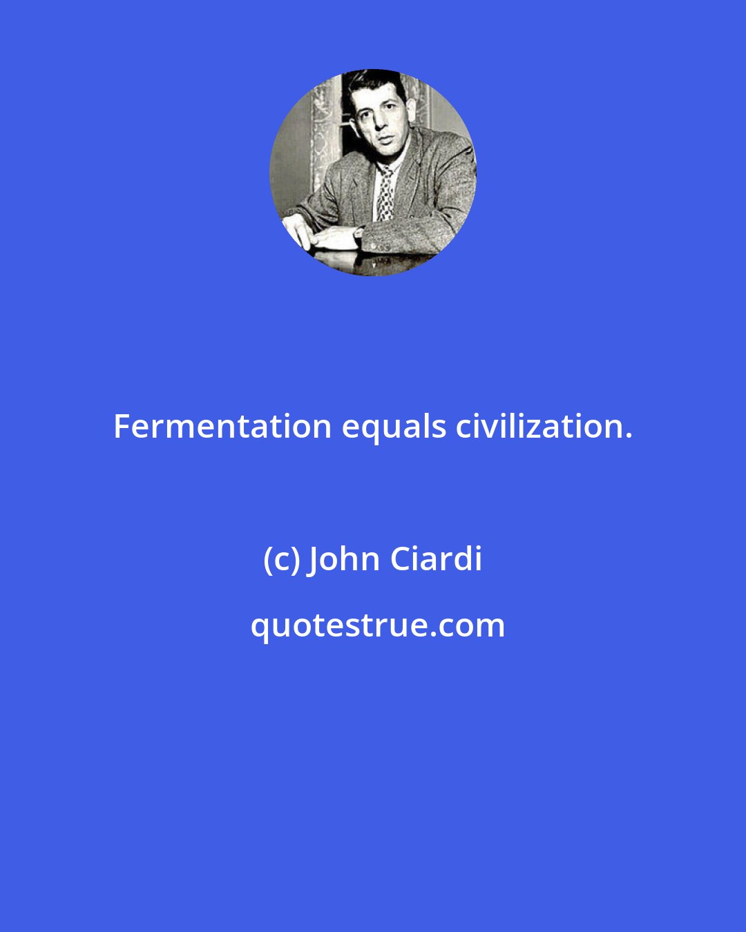 John Ciardi: Fermentation equals civilization.