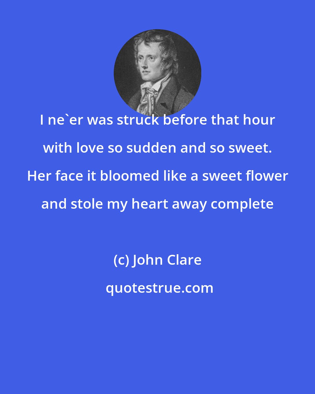 John Clare: I ne'er was struck before that hour with love so sudden and so sweet. Her face it bloomed like a sweet flower and stole my heart away complete