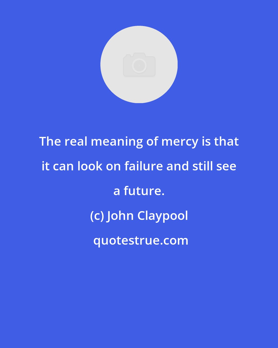 John Claypool: The real meaning of mercy is that it can look on failure and still see a future.