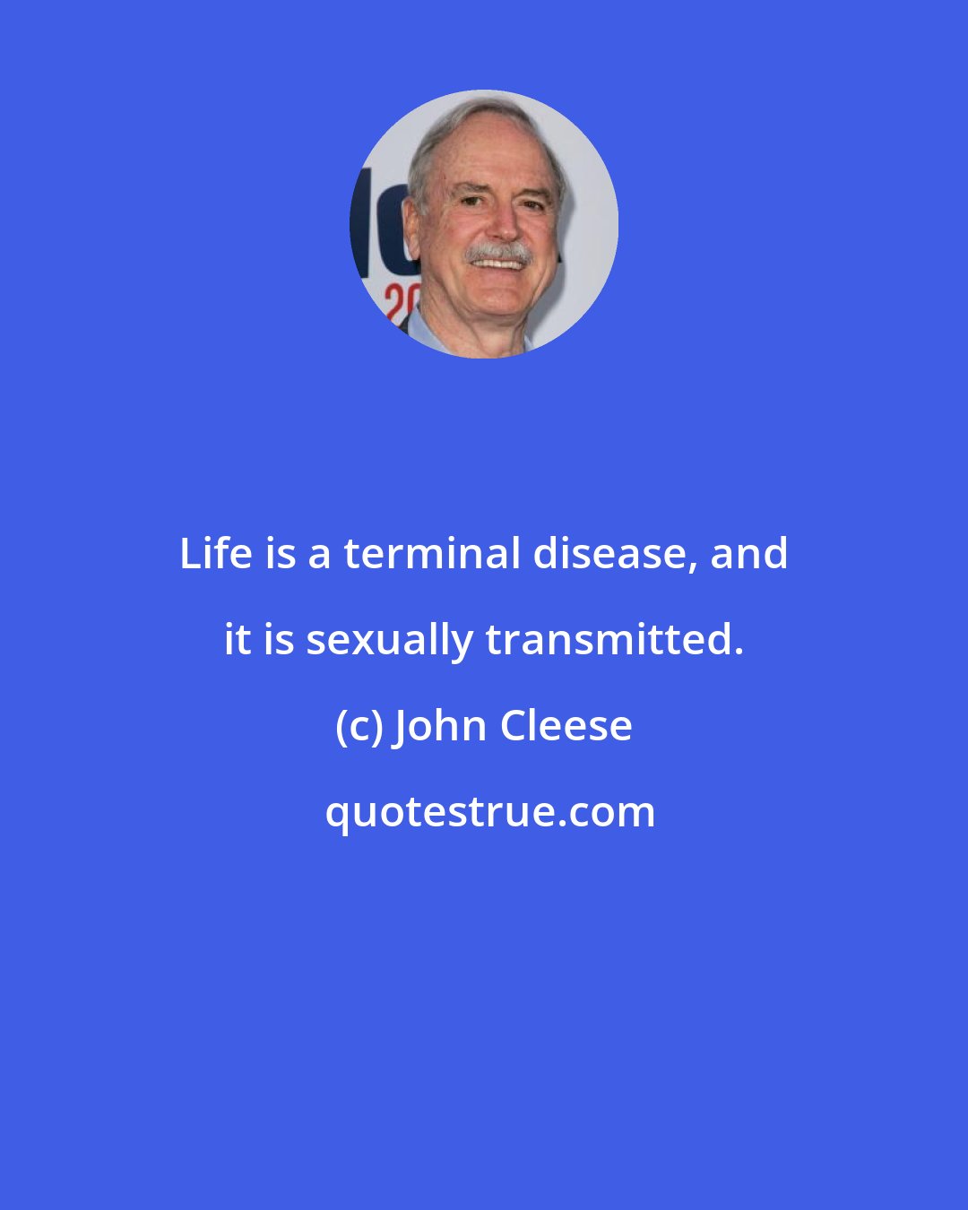 John Cleese: Life is a terminal disease, and it is sexually transmitted.