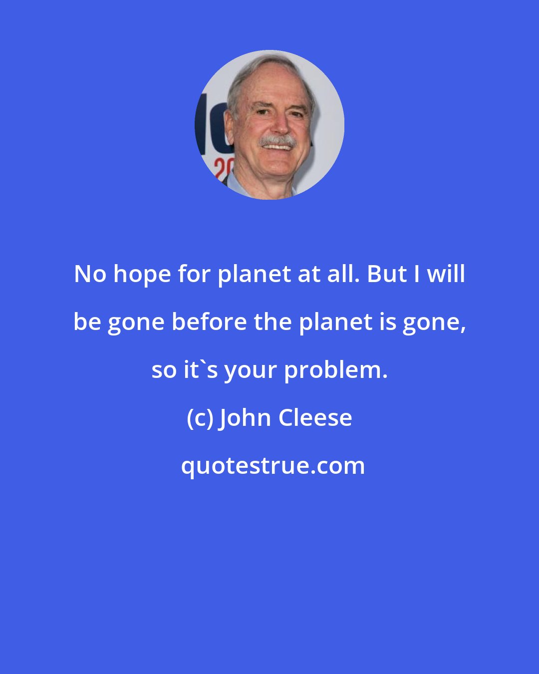 John Cleese: No hope for planet at all. But I will be gone before the planet is gone, so it's your problem.