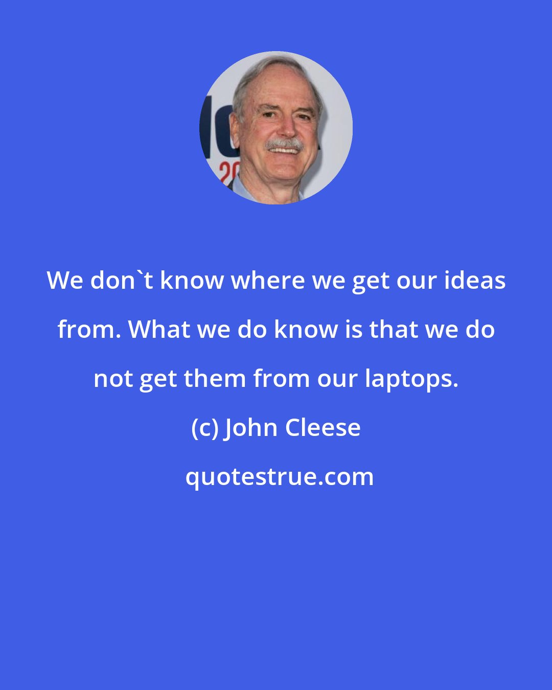 John Cleese: We don't know where we get our ideas from. What we do know is that we do not get them from our laptops.