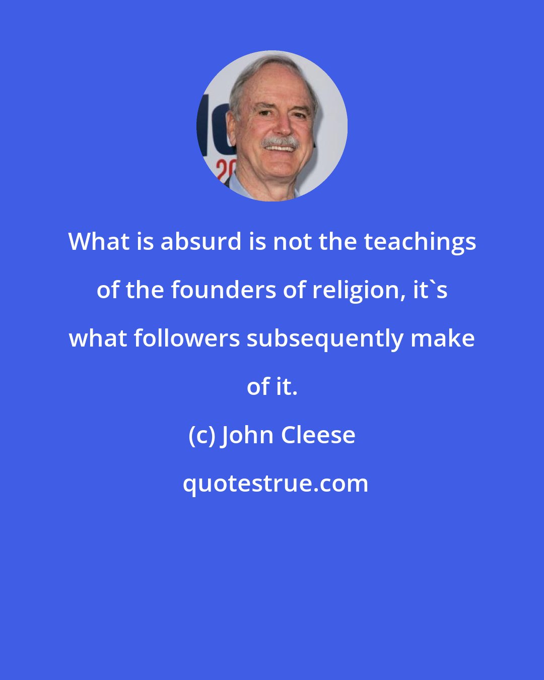 John Cleese: What is absurd is not the teachings of the founders of religion, it's what followers subsequently make of it.