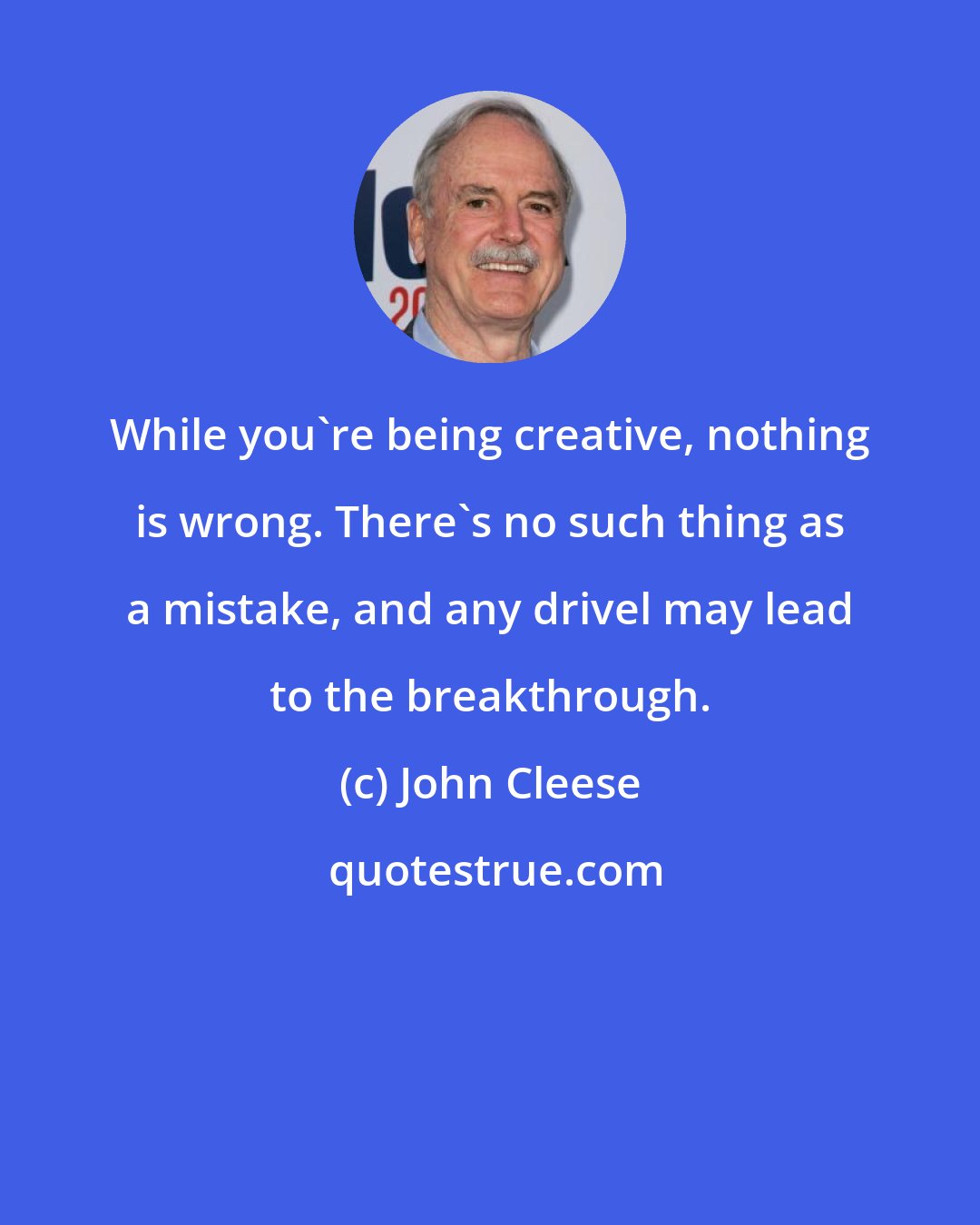 John Cleese: While you're being creative, nothing is wrong. There's no such thing as a mistake, and any drivel may lead to the breakthrough.