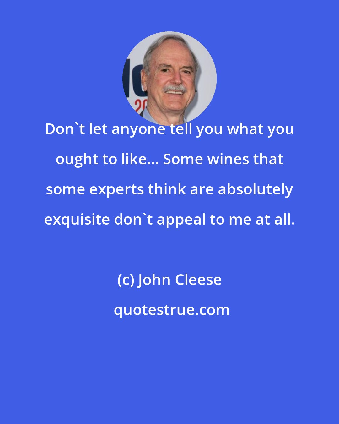 John Cleese: Don't let anyone tell you what you ought to like... Some wines that some experts think are absolutely exquisite don't appeal to me at all.