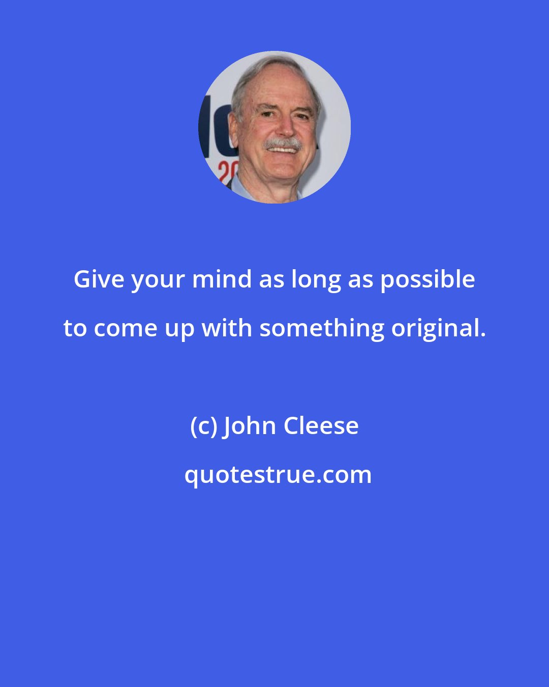 John Cleese: Give your mind as long as possible to come up with something original.
