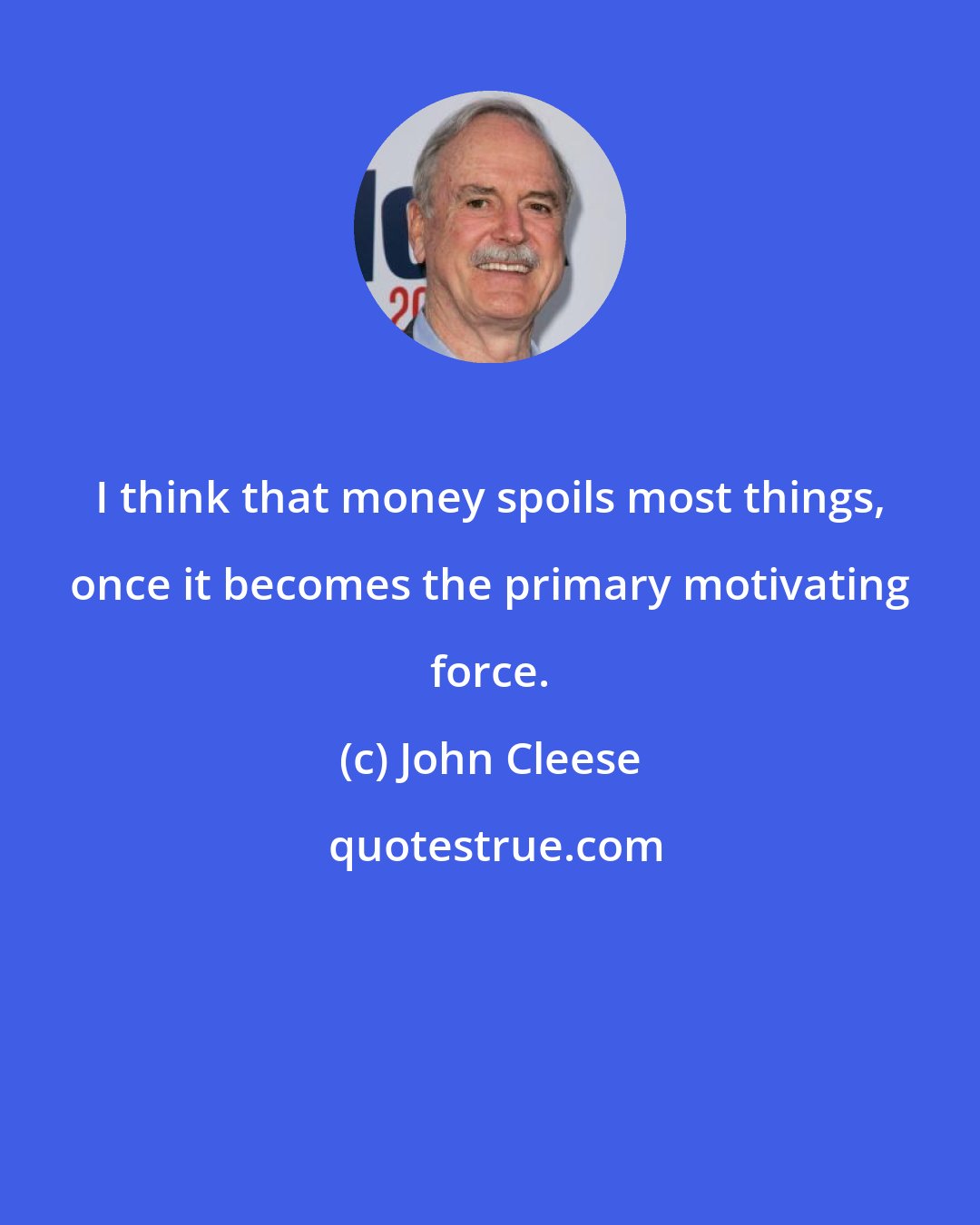 John Cleese: I think that money spoils most things, once it becomes the primary motivating force.