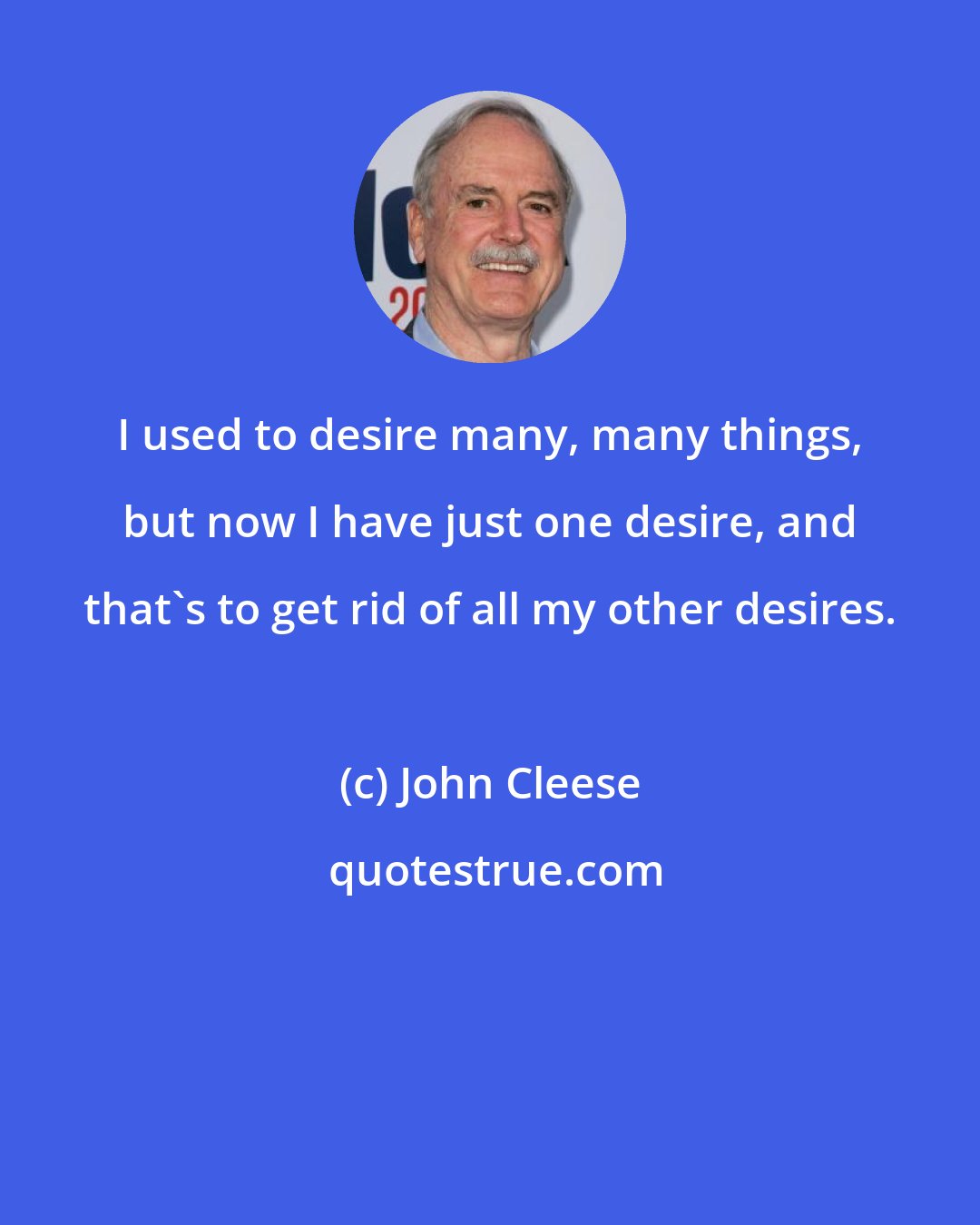 John Cleese: I used to desire many, many things, but now I have just one desire, and that's to get rid of all my other desires.