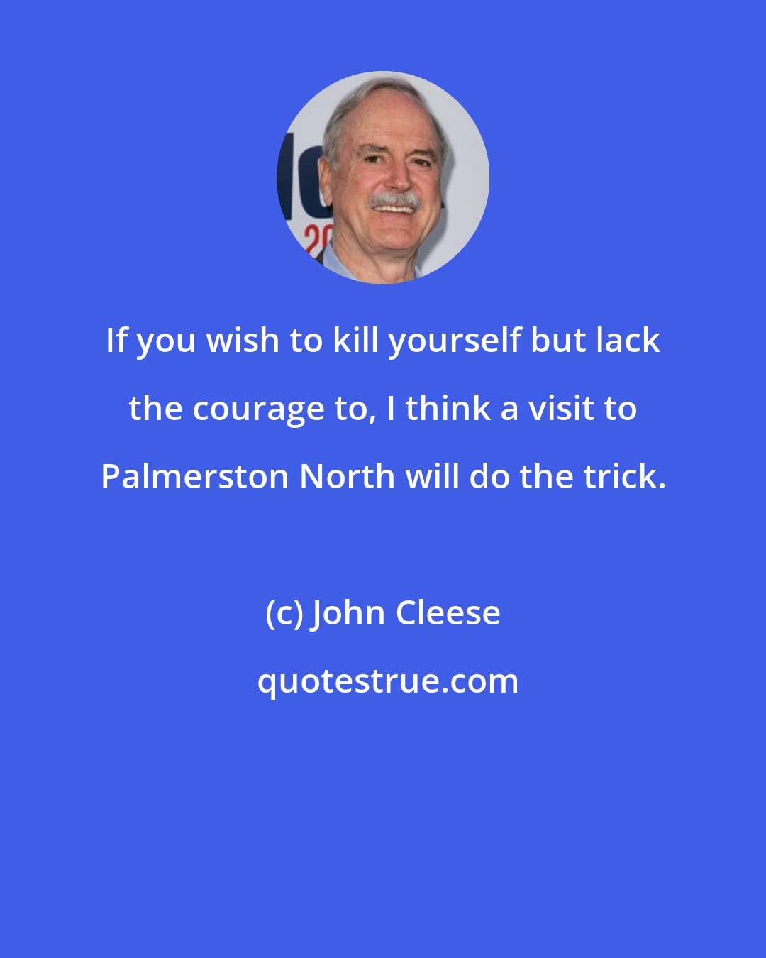 John Cleese: If you wish to kill yourself but lack the courage to, I think a visit to Palmerston North will do the trick.