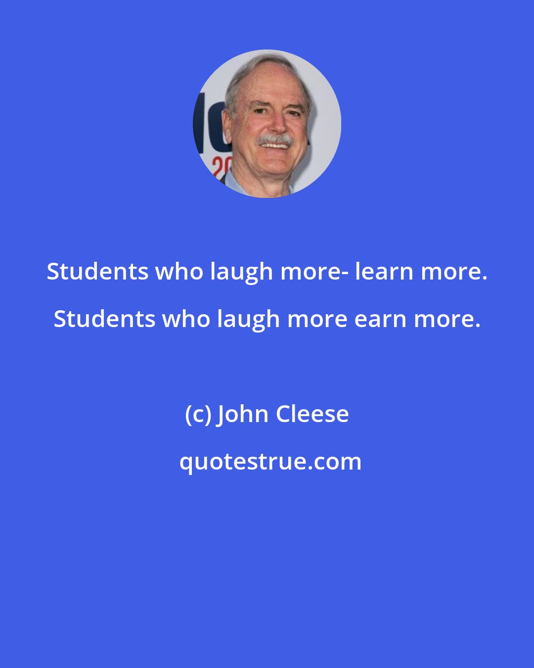 John Cleese: Students who laugh more- learn more. Students who laugh more earn more.