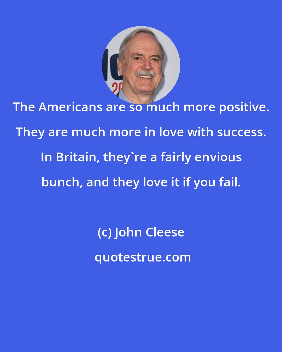 John Cleese: The Americans are so much more positive. They are much more in love with success. In Britain, they're a fairly envious bunch, and they love it if you fail.