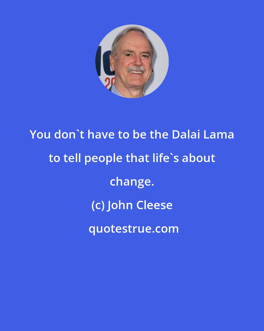 John Cleese: You don't have to be the Dalai Lama to tell people that life's about change.