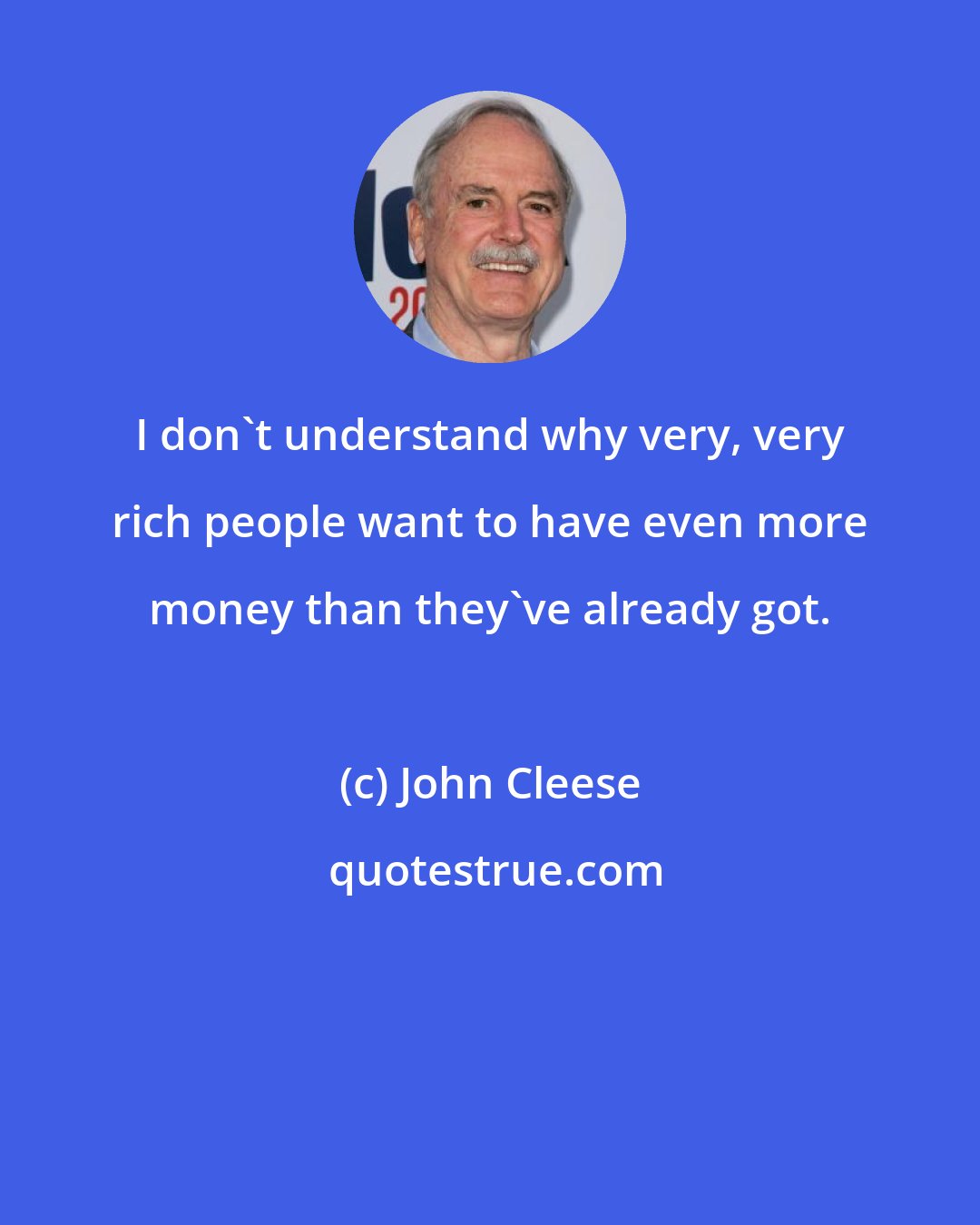 John Cleese: I don't understand why very, very rich people want to have even more money than they've already got.