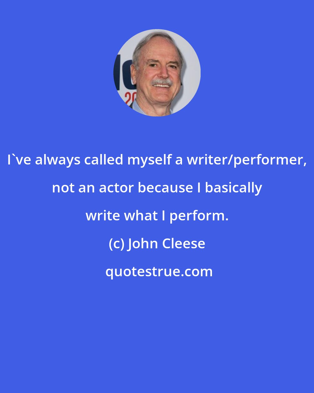 John Cleese: I've always called myself a writer/performer, not an actor because I basically write what I perform.