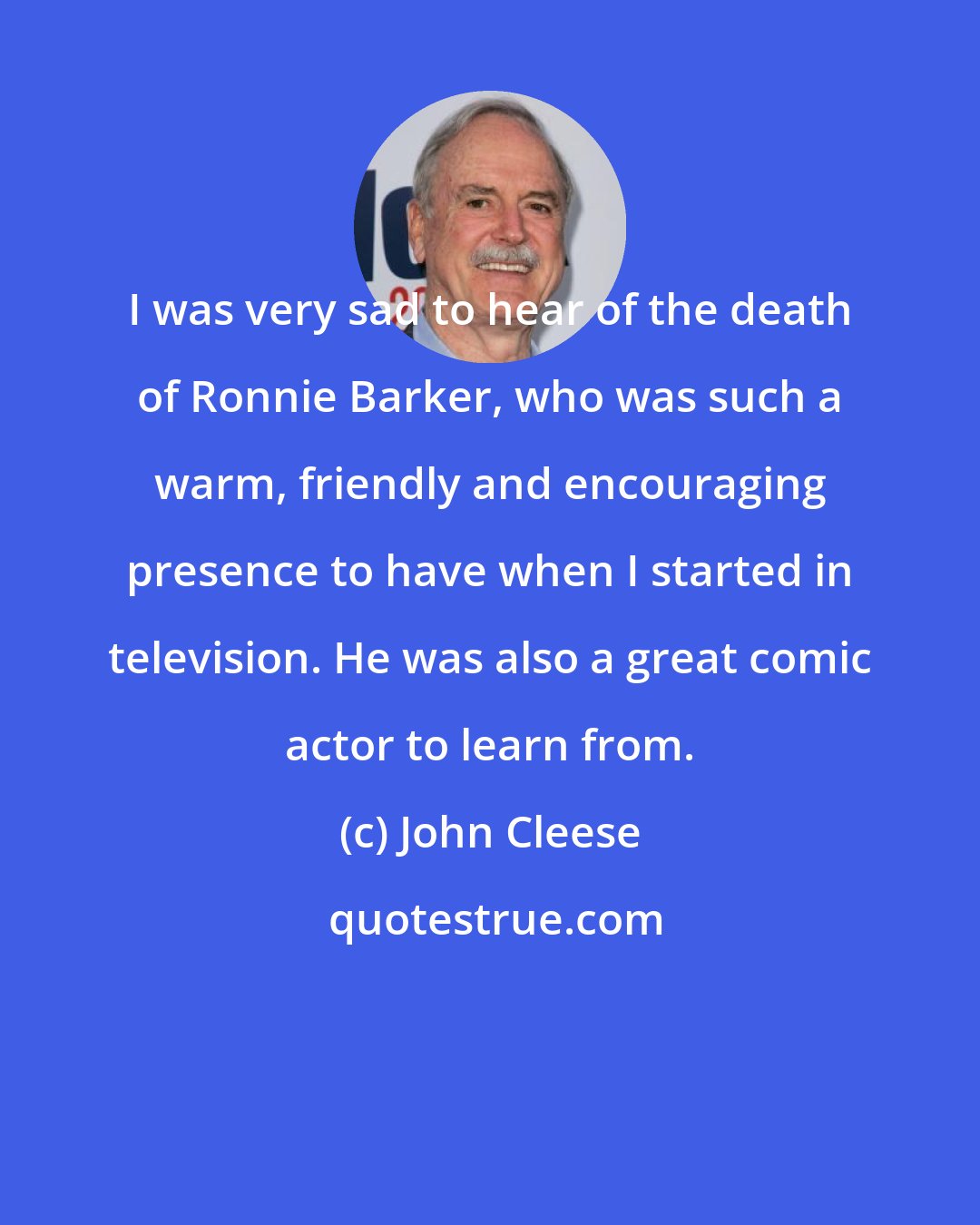 John Cleese: I was very sad to hear of the death of Ronnie Barker, who was such a warm, friendly and encouraging presence to have when I started in television. He was also a great comic actor to learn from.