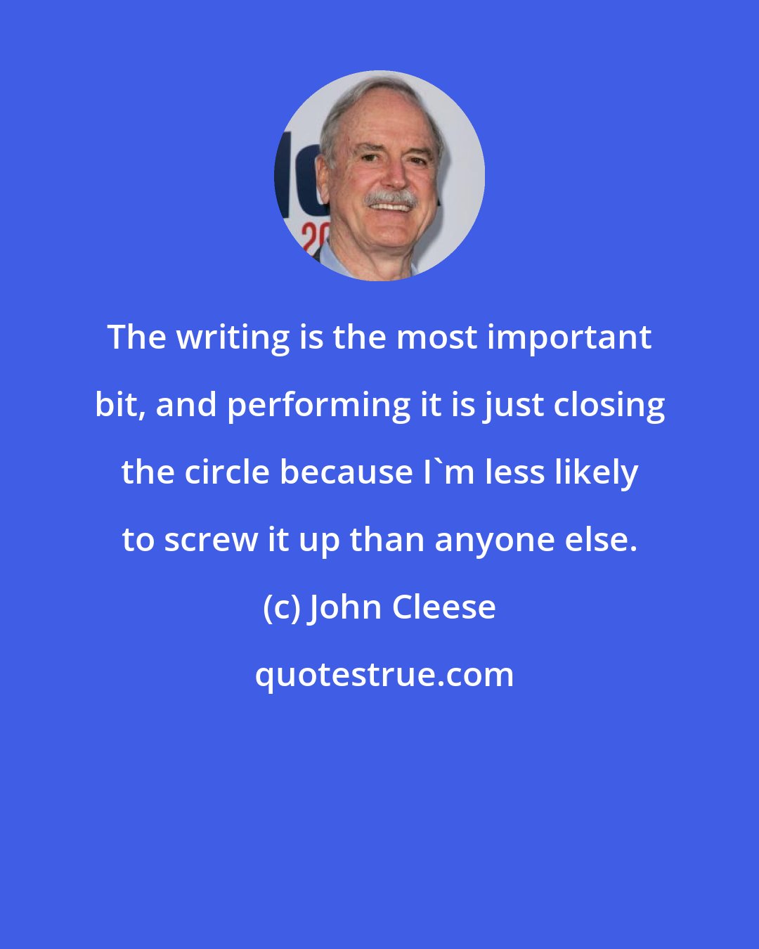 John Cleese: The writing is the most important bit, and performing it is just closing the circle because I'm less likely to screw it up than anyone else.