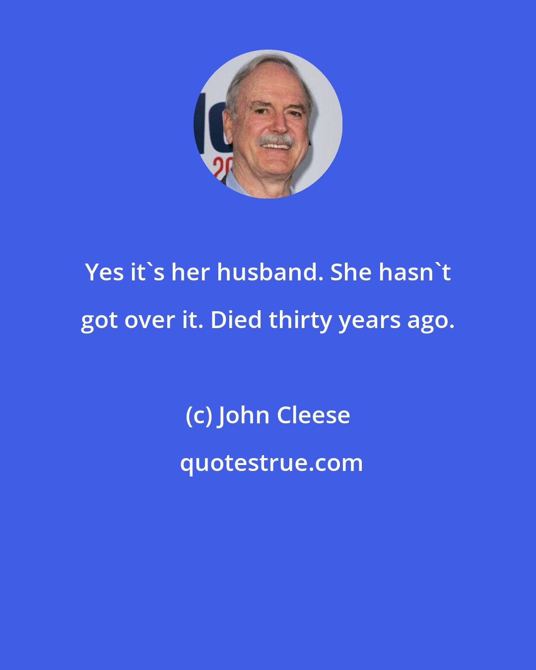 John Cleese: Yes it's her husband. She hasn't got over it. Died thirty years ago.