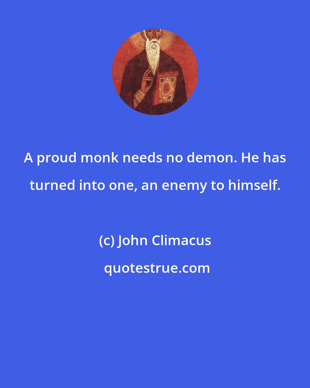 John Climacus: A proud monk needs no demon. He has turned into one, an enemy to himself.