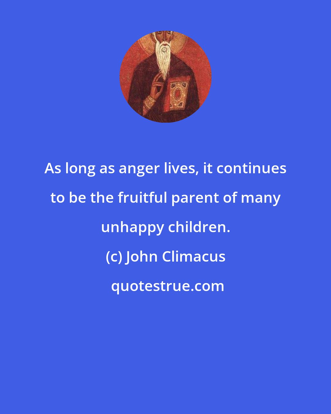 John Climacus: As long as anger lives, it continues to be the fruitful parent of many unhappy children.