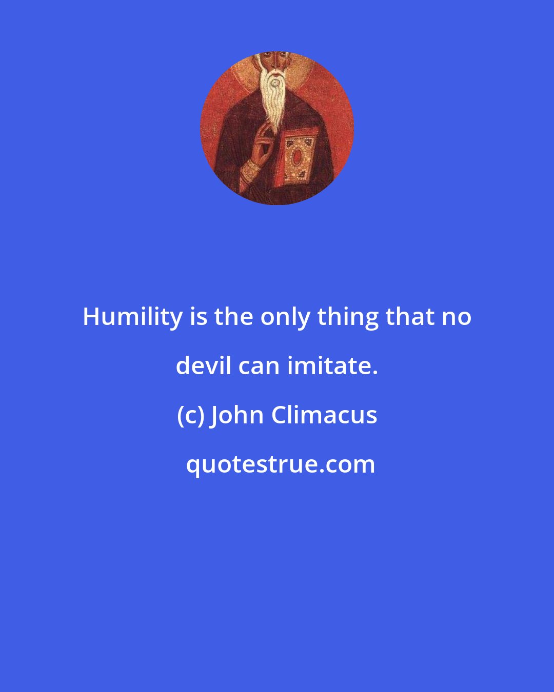 John Climacus: Humility is the only thing that no devil can imitate.