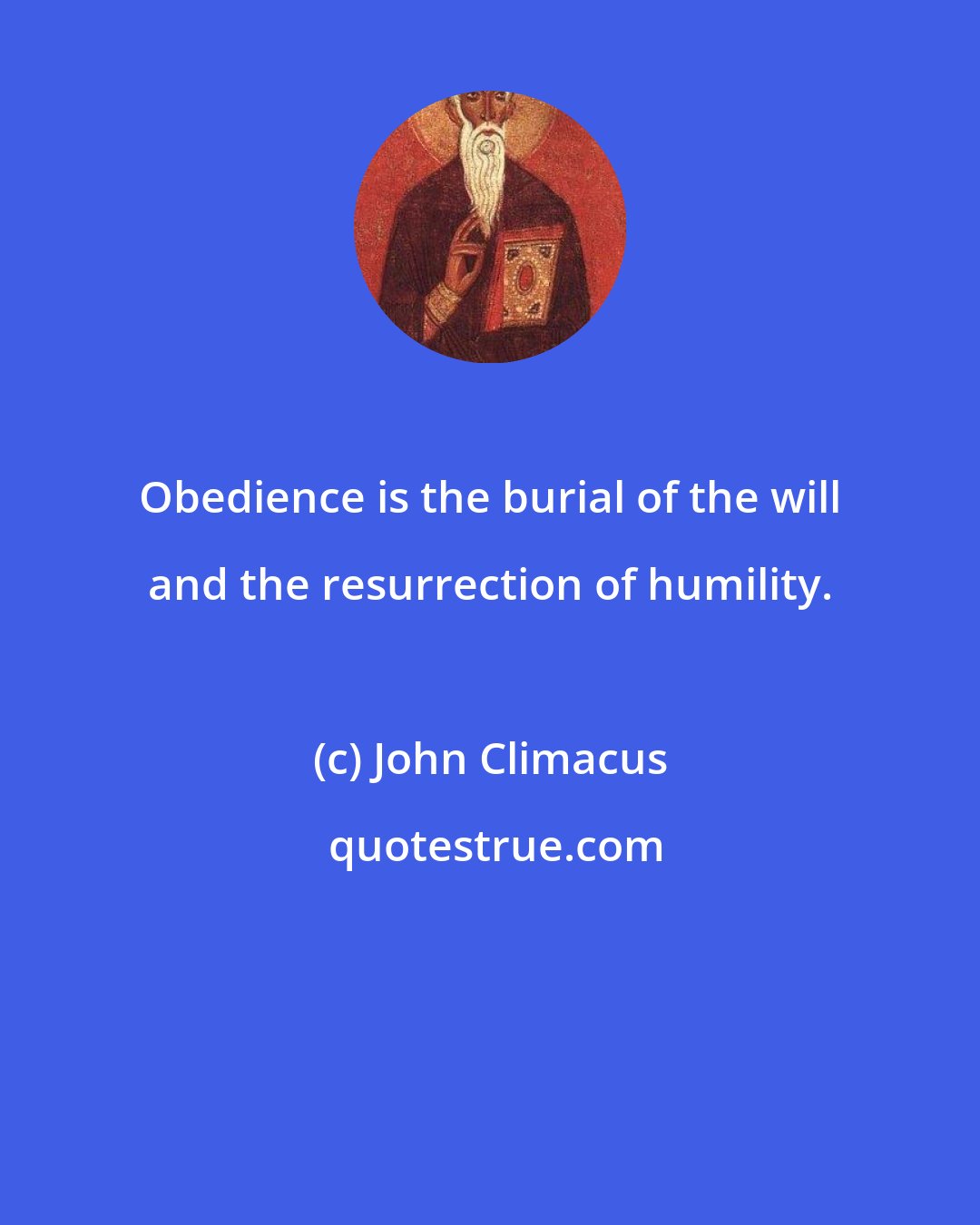 John Climacus: Obedience is the burial of the will and the resurrection of humility.