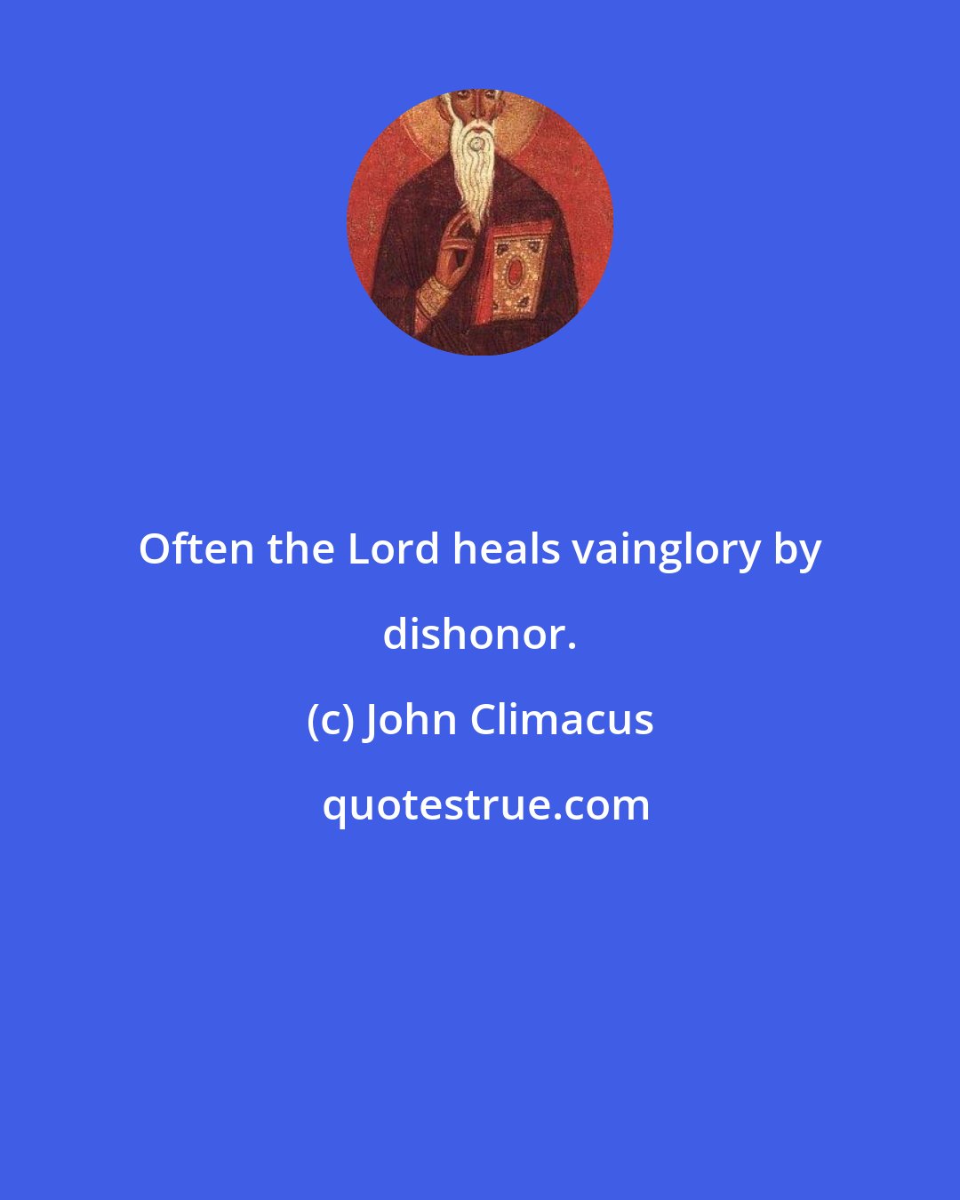 John Climacus: Often the Lord heals vainglory by dishonor.