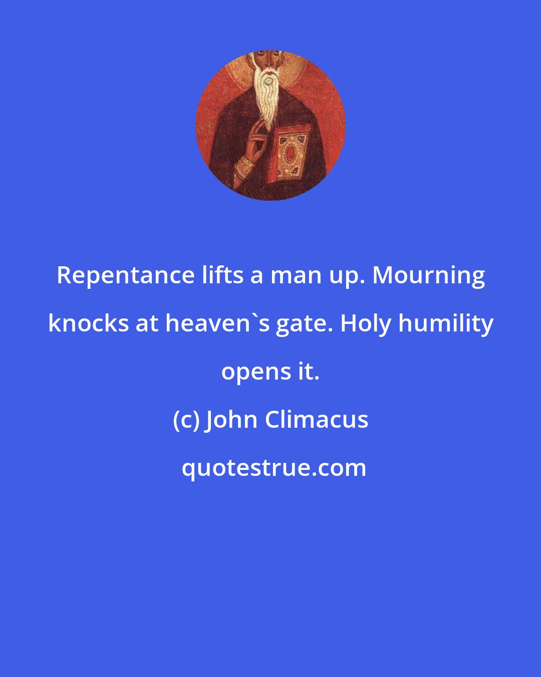 John Climacus: Repentance lifts a man up. Mourning knocks at heaven's gate. Holy humility opens it.