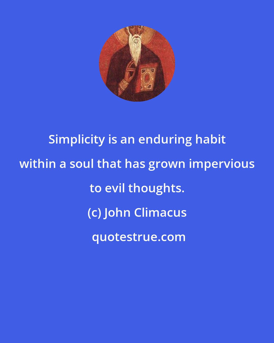 John Climacus: Simplicity is an enduring habit within a soul that has grown impervious to evil thoughts.