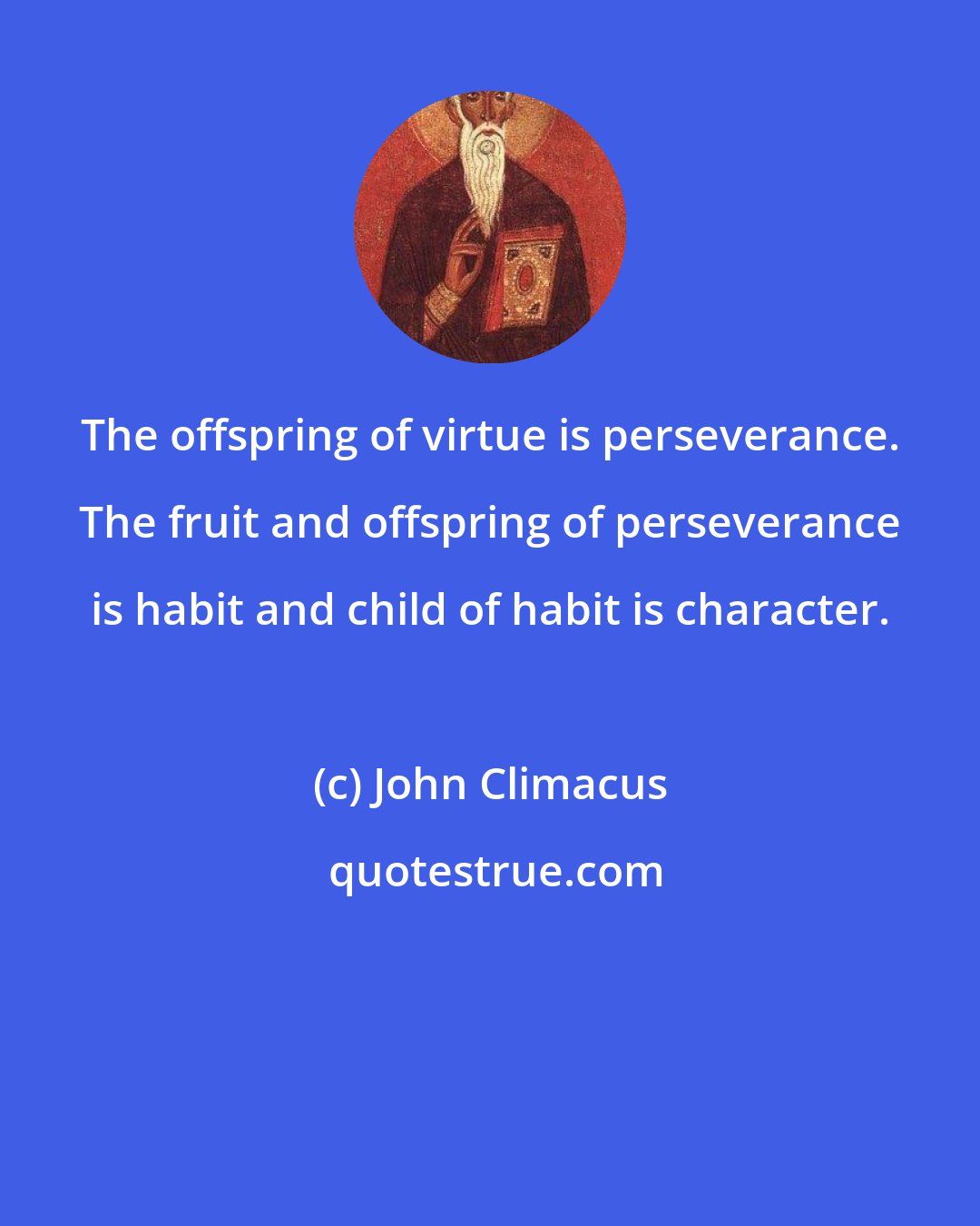 John Climacus: The offspring of virtue is perseverance. The fruit and offspring of perseverance is habit and child of habit is character.