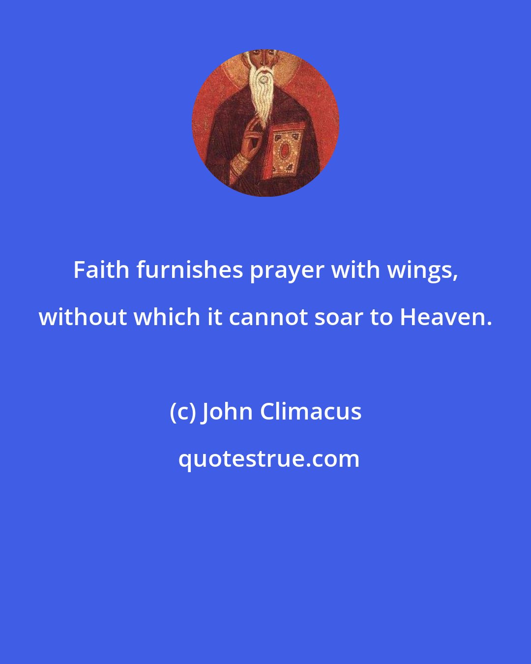 John Climacus: Faith furnishes prayer with wings, without which it cannot soar to Heaven.