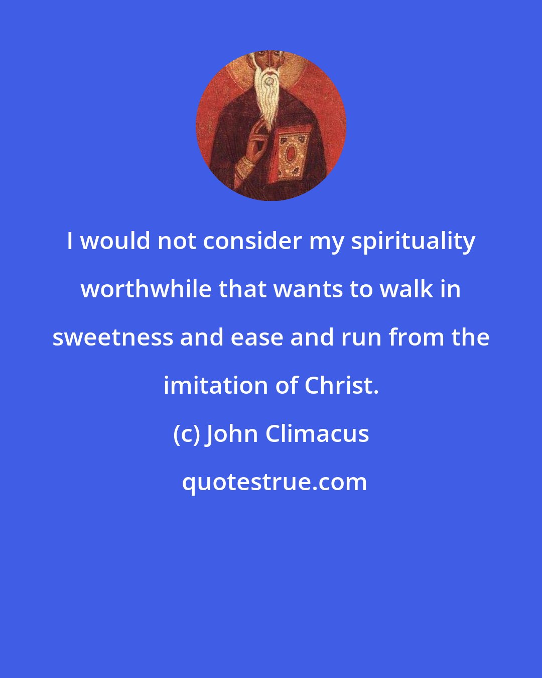 John Climacus: I would not consider my spirituality worthwhile that wants to walk in sweetness and ease and run from the imitation of Christ.