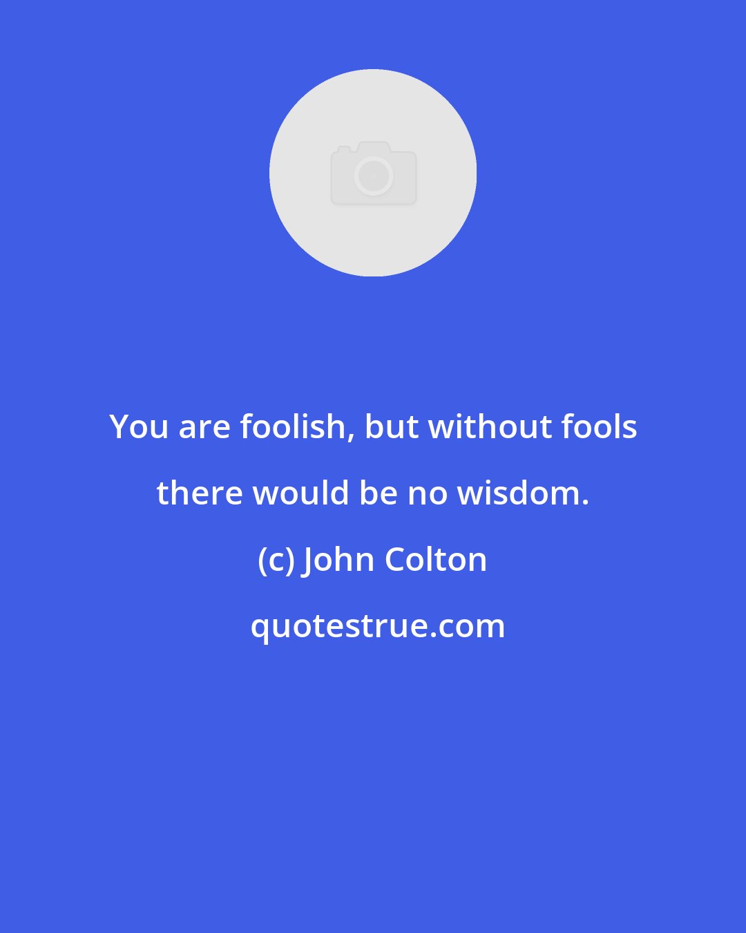 John Colton: You are foolish, but without fools there would be no wisdom.