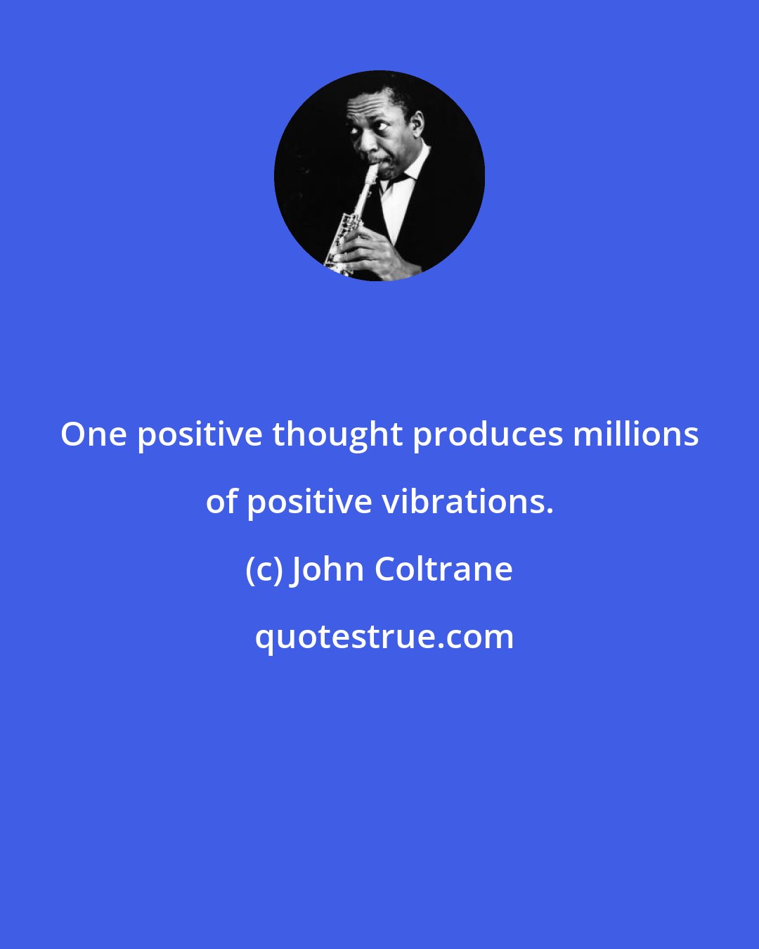 John Coltrane: One positive thought produces millions of positive vibrations.
