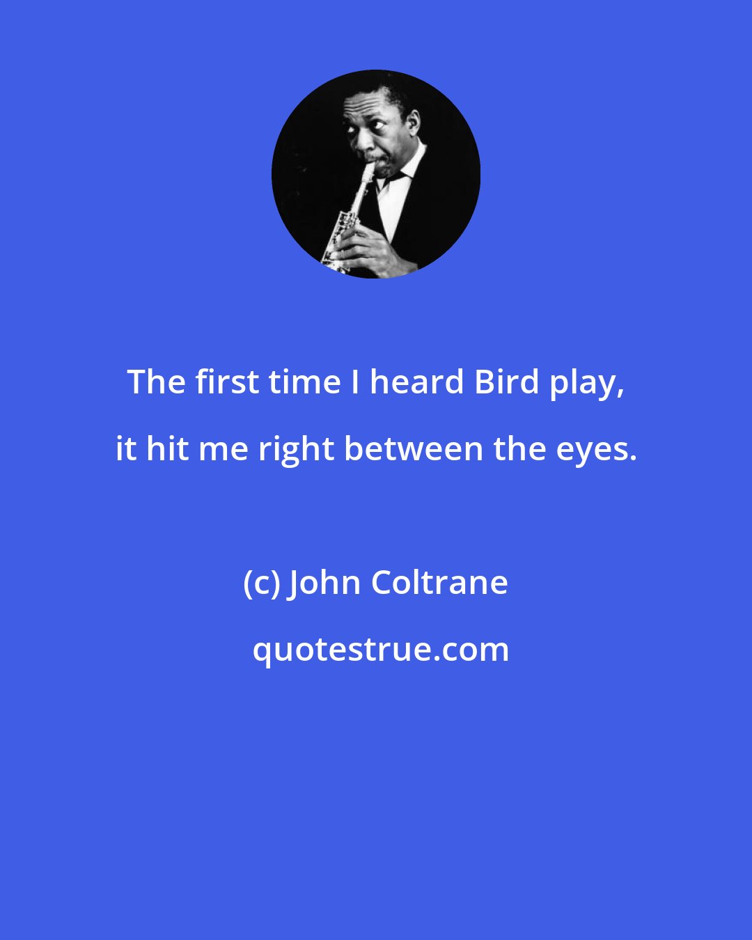 John Coltrane: The first time I heard Bird play, it hit me right between the eyes.