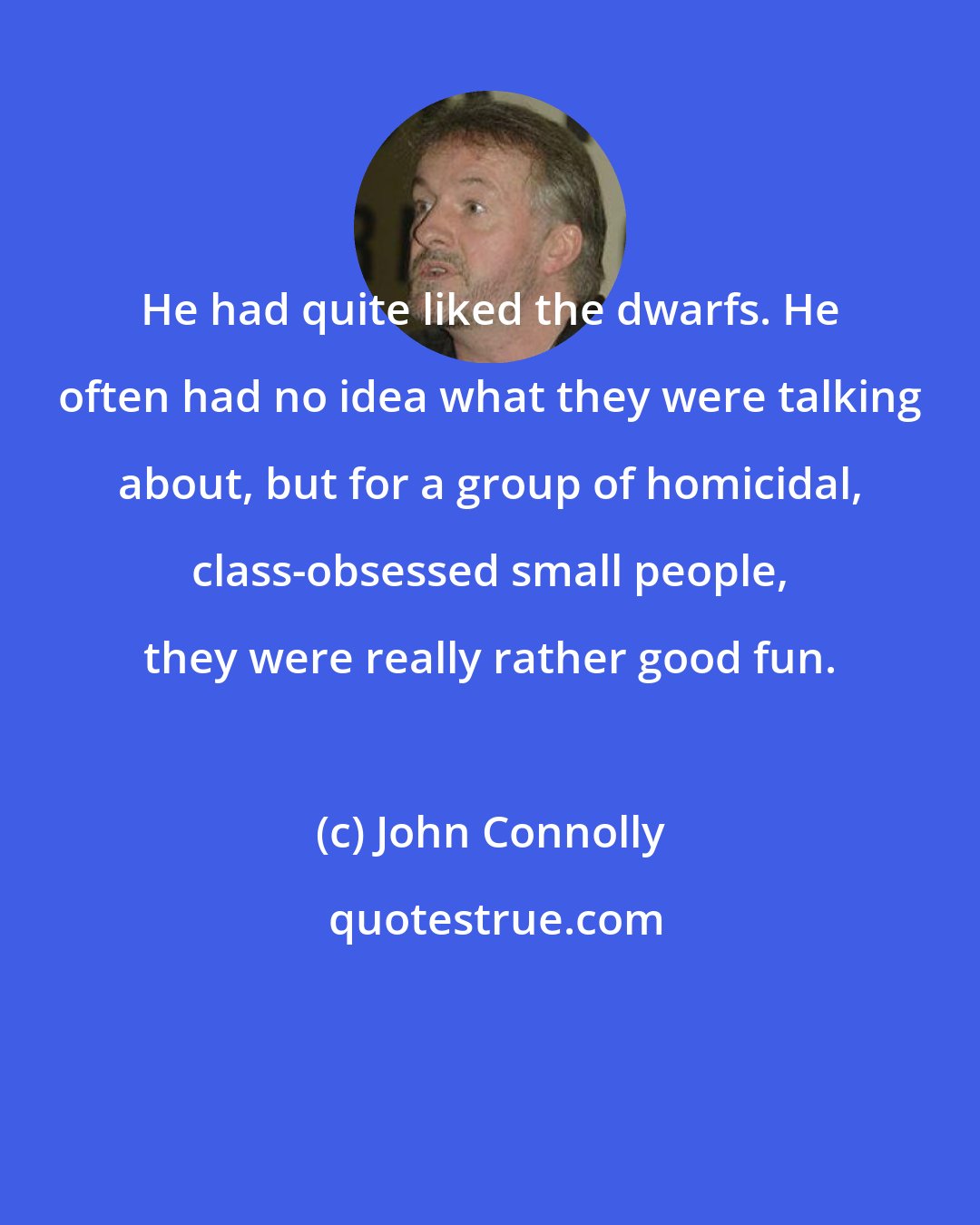 John Connolly: He had quite liked the dwarfs. He often had no idea what they were talking about, but for a group of homicidal, class-obsessed small people, they were really rather good fun.