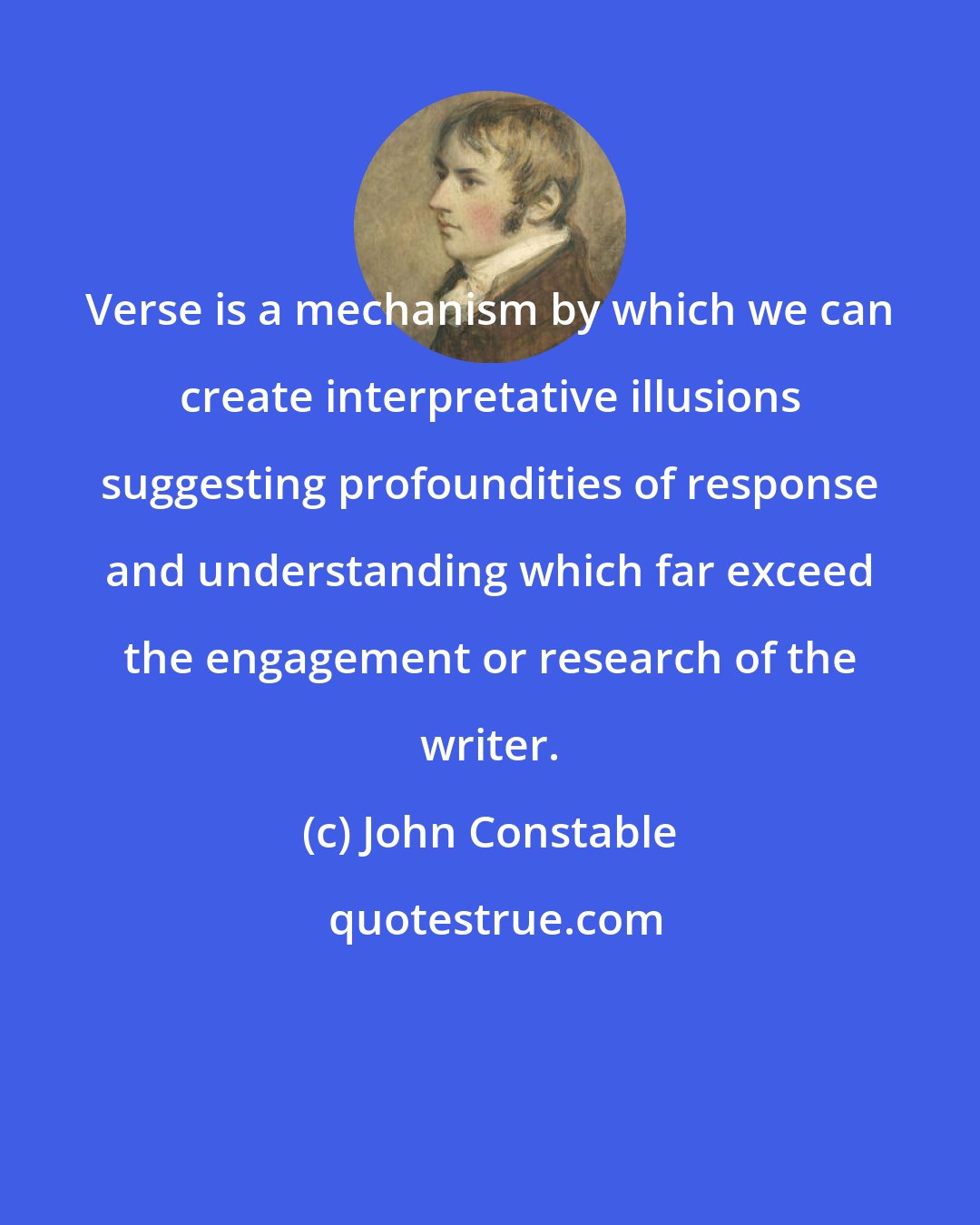 John Constable: Verse is a mechanism by which we can create interpretative illusions suggesting profoundities of response and understanding which far exceed the engagement or research of the writer.