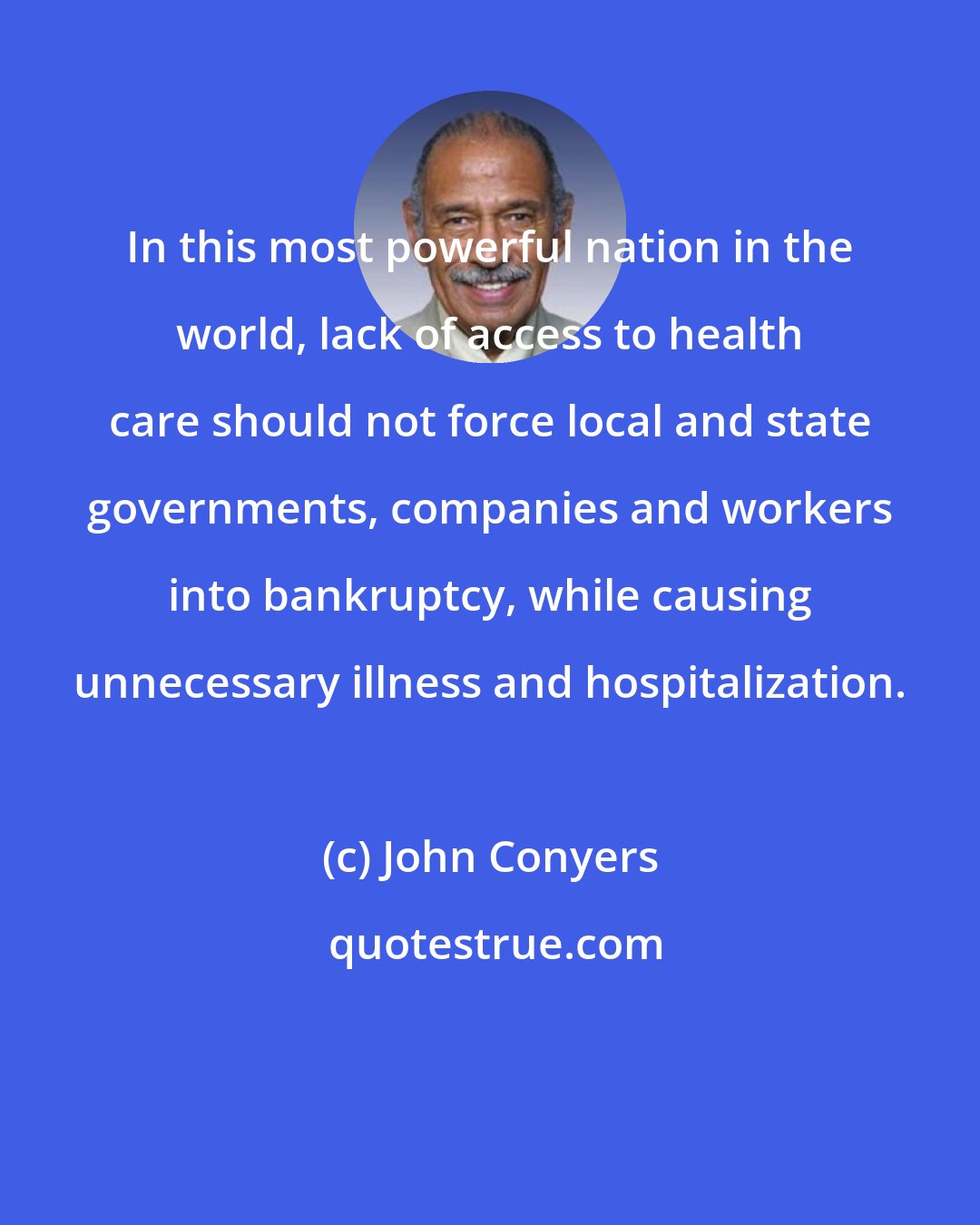 John Conyers: In this most powerful nation in the world, lack of access to health care should not force local and state governments, companies and workers into bankruptcy, while causing unnecessary illness and hospitalization.