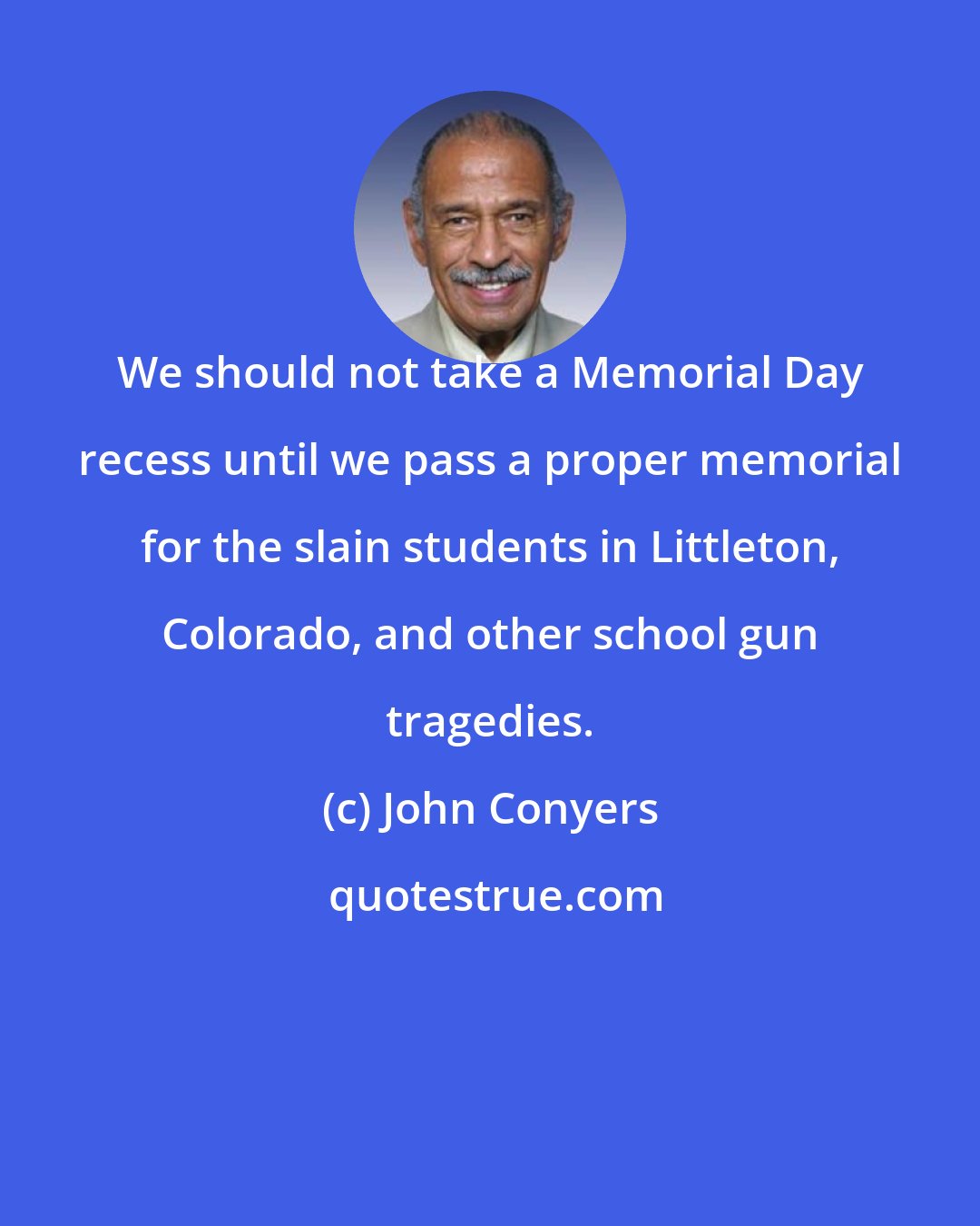 John Conyers: We should not take a Memorial Day recess until we pass a proper memorial for the slain students in Littleton, Colorado, and other school gun tragedies.