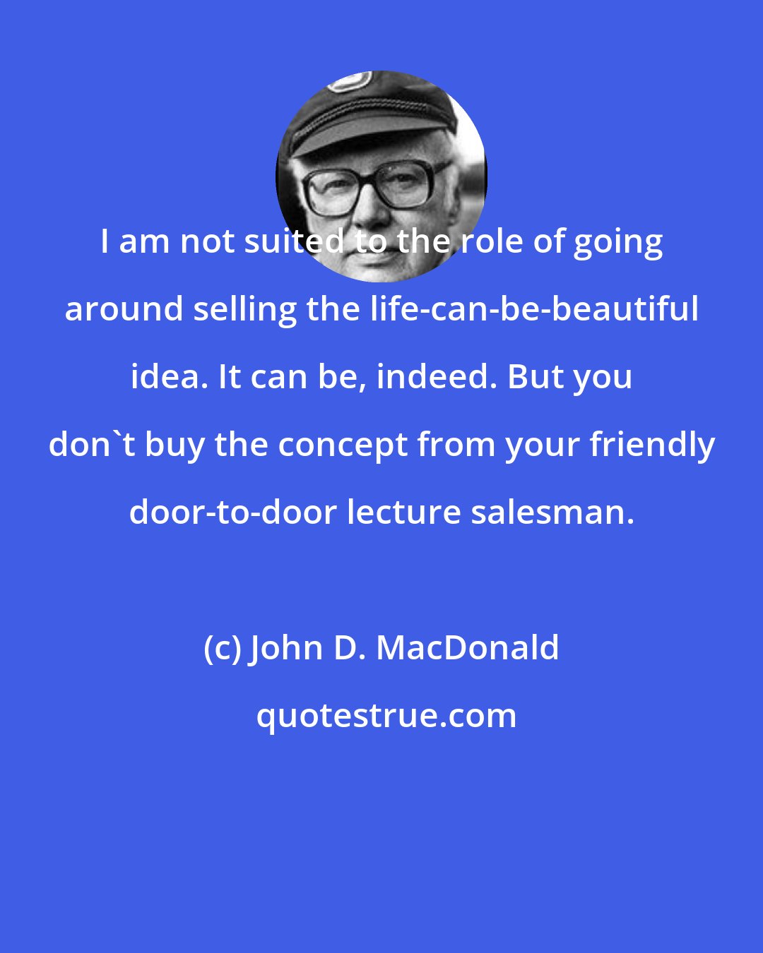 John D. MacDonald: I am not suited to the role of going around selling the life-can-be-beautiful idea. It can be, indeed. But you don't buy the concept from your friendly door-to-door lecture salesman.