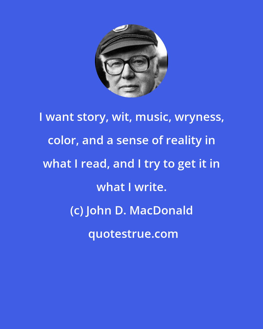 John D. MacDonald: I want story, wit, music, wryness, color, and a sense of reality in what I read, and I try to get it in what I write.