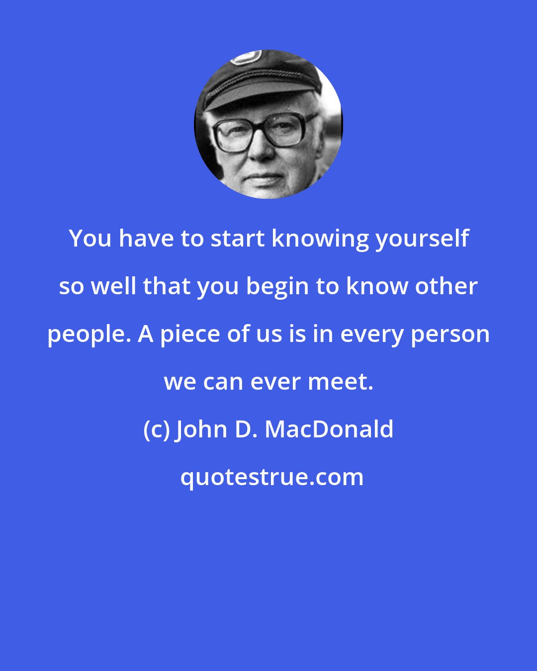 John D. MacDonald: You have to start knowing yourself so well that you begin to know other people. A piece of us is in every person we can ever meet.