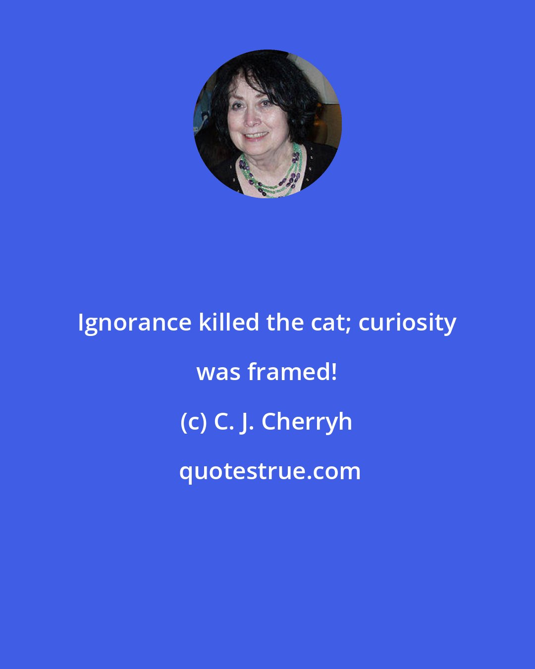 C. J. Cherryh: Ignorance killed the cat; curiosity was framed!